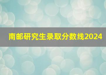 南邮研究生录取分数线2024