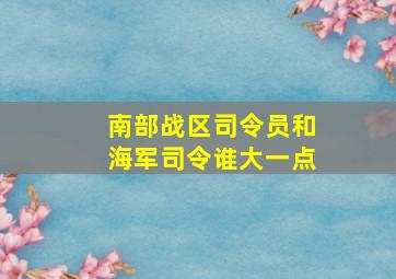 南部战区司令员和海军司令谁大一点