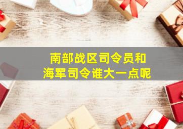 南部战区司令员和海军司令谁大一点呢