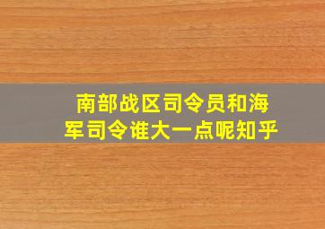 南部战区司令员和海军司令谁大一点呢知乎