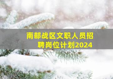 南部战区文职人员招聘岗位计划2024