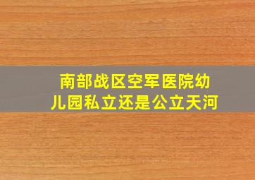 南部战区空军医院幼儿园私立还是公立天河