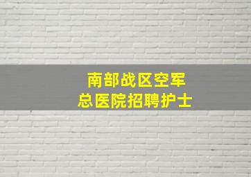 南部战区空军总医院招聘护士