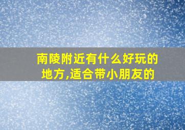 南陵附近有什么好玩的地方,适合带小朋友的