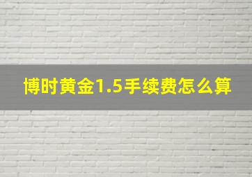 博时黄金1.5手续费怎么算