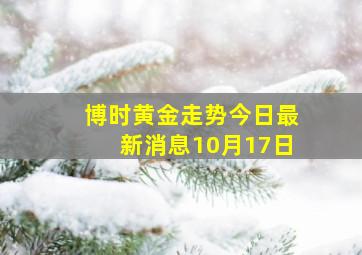 博时黄金走势今日最新消息10月17日