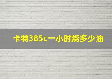 卡特385c一小时烧多少油