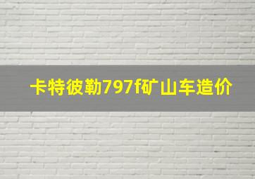 卡特彼勒797f矿山车造价