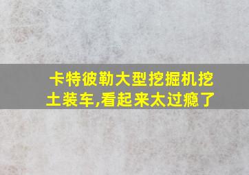 卡特彼勒大型挖掘机挖土装车,看起来太过瘾了