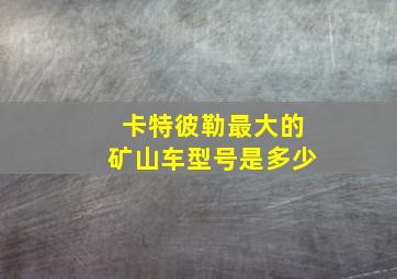 卡特彼勒最大的矿山车型号是多少