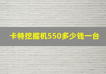 卡特挖掘机550多少钱一台