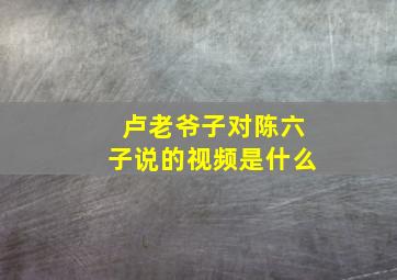 卢老爷子对陈六子说的视频是什么