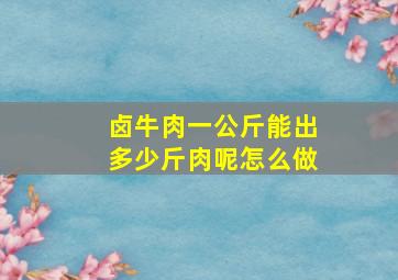 卤牛肉一公斤能出多少斤肉呢怎么做