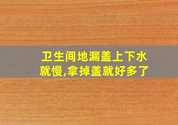 卫生间地漏盖上下水就慢,拿掉盖就好多了