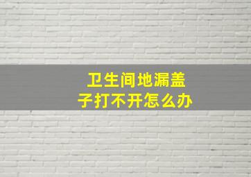 卫生间地漏盖子打不开怎么办