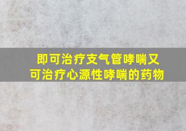 即可治疗支气管哮喘又可治疗心源性哮喘的药物