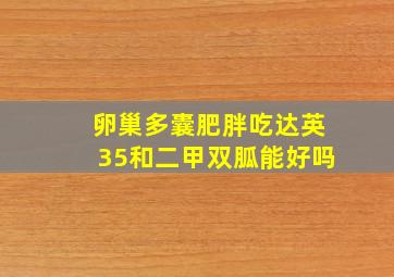 卵巢多囊肥胖吃达英35和二甲双胍能好吗