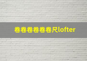 卷卷卷卷卷卷尺lofter