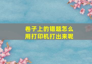 卷子上的错题怎么用打印机打出来呢