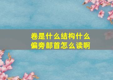 卷是什么结构什么偏旁部首怎么读啊