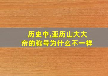 历史中,亚历山大大帝的称号为什么不一样