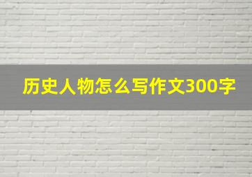 历史人物怎么写作文300字