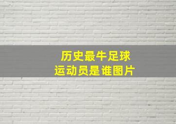 历史最牛足球运动员是谁图片