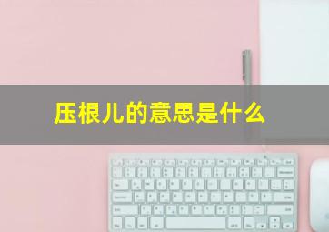 压根儿的意思是什么