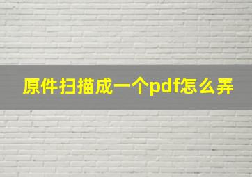 原件扫描成一个pdf怎么弄