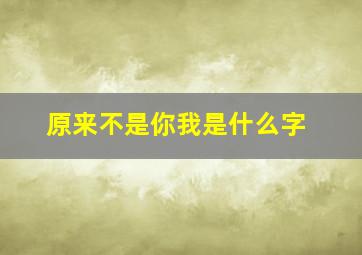 原来不是你我是什么字