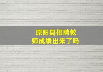 原阳县招聘教师成绩出来了吗