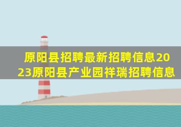 原阳县招聘最新招聘信息2023原阳县产业园祥瑞招聘信息