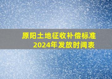 原阳土地征收补偿标准2024年发放时间表