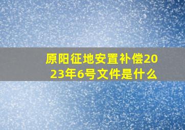 原阳征地安置补偿2023年6号文件是什么