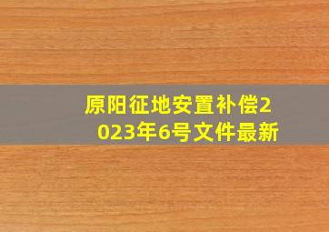 原阳征地安置补偿2023年6号文件最新