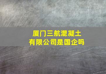 厦门三航混凝土有限公司是国企吗