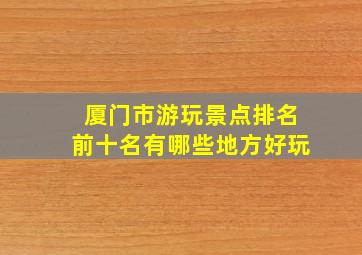 厦门市游玩景点排名前十名有哪些地方好玩