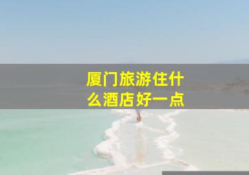 厦门旅游住什么酒店好一点