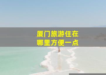 厦门旅游住在哪里方便一点