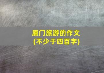 厦门旅游的作文(不少于四百字)