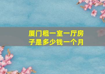 厦门租一室一厅房子是多少钱一个月