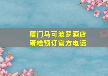 厦门马可波罗酒店蛋糕预订官方电话