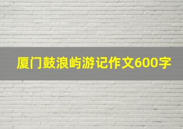 厦门鼓浪屿游记作文600字