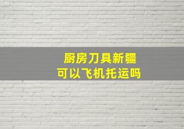 厨房刀具新疆可以飞机托运吗