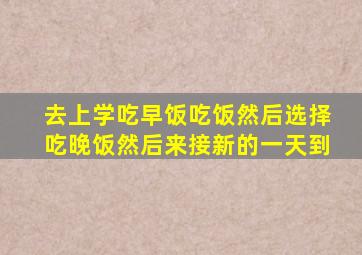 去上学吃早饭吃饭然后选择吃晚饭然后来接新的一天到