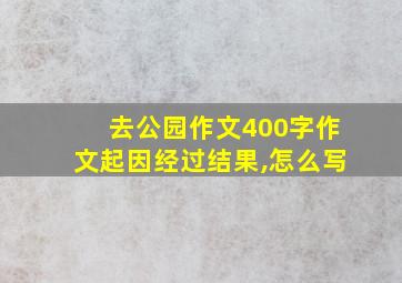 去公园作文400字作文起因经过结果,怎么写