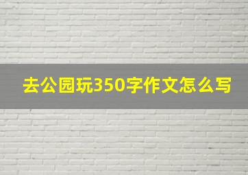 去公园玩350字作文怎么写