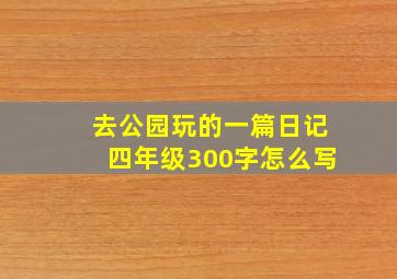 去公园玩的一篇日记四年级300字怎么写