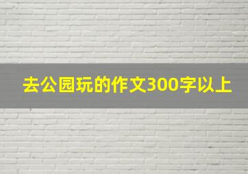 去公园玩的作文300字以上