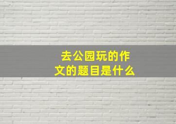 去公园玩的作文的题目是什么